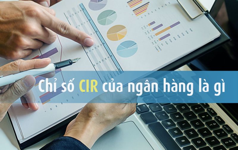 CIR là gì? Cách tính chỉ số CIR của các ngân hàng